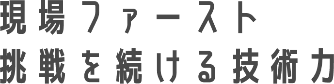 現場ファースト　挑戦を続ける技術力