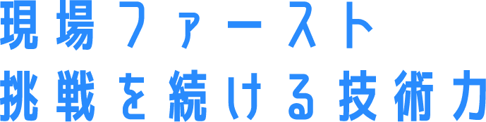 現場ファースト　挑戦を続ける技術力
