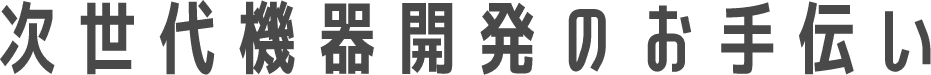 次世代機器開発のお手伝い