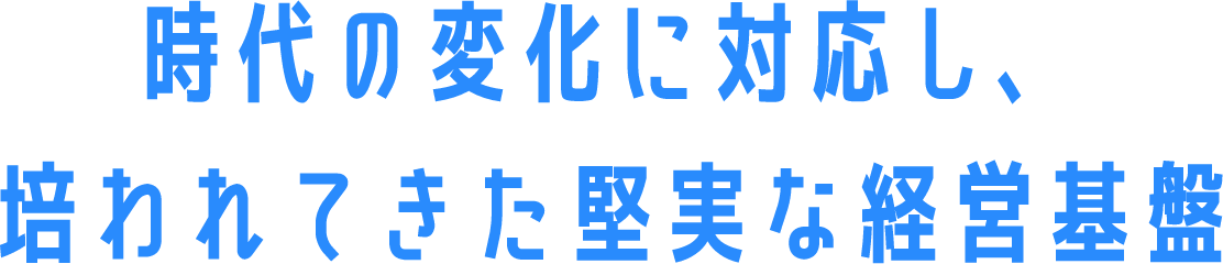 時代の変化に対応し、培われてきた堅実な経営基盤