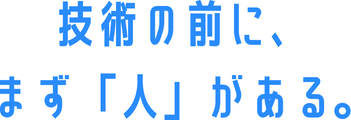 技術の前に、まず「人」がある。